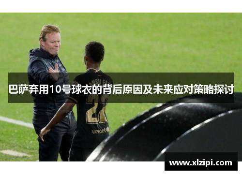 巴萨弃用10号球衣的背后原因及未来应对策略探讨