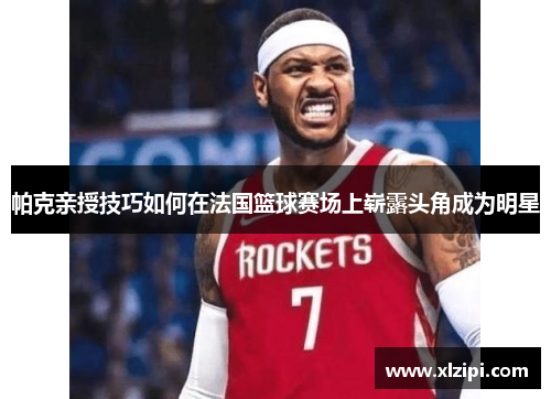 帕克亲授技巧如何在法国篮球赛场上崭露头角成为明星 帕克亲授技巧如何在法国篮球赛场上崭露头角成为明星